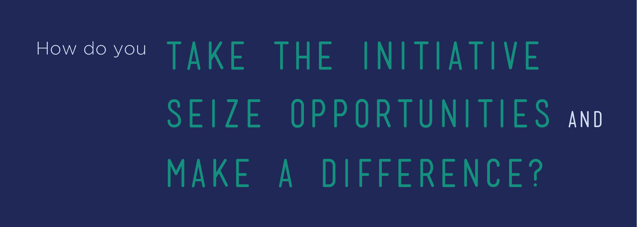 How do you take the initiative, seize opportunities and make a difference?