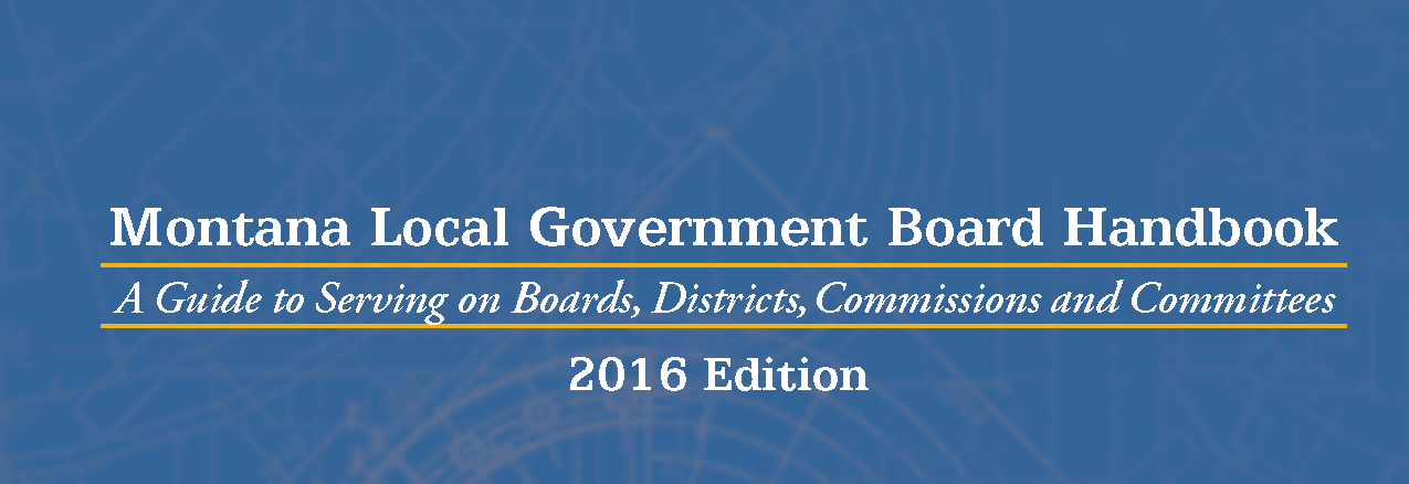 Montana Local Government Board Handbook
A Guide to serving on Boards, Districts, Commissions and Committees 2016 Edition